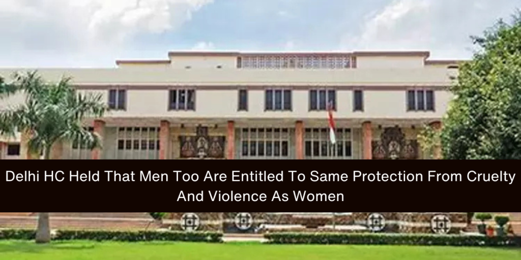 Delhi HC Held That Men Too Are Entitled To Same Protection From Cruelty And Violence As Women