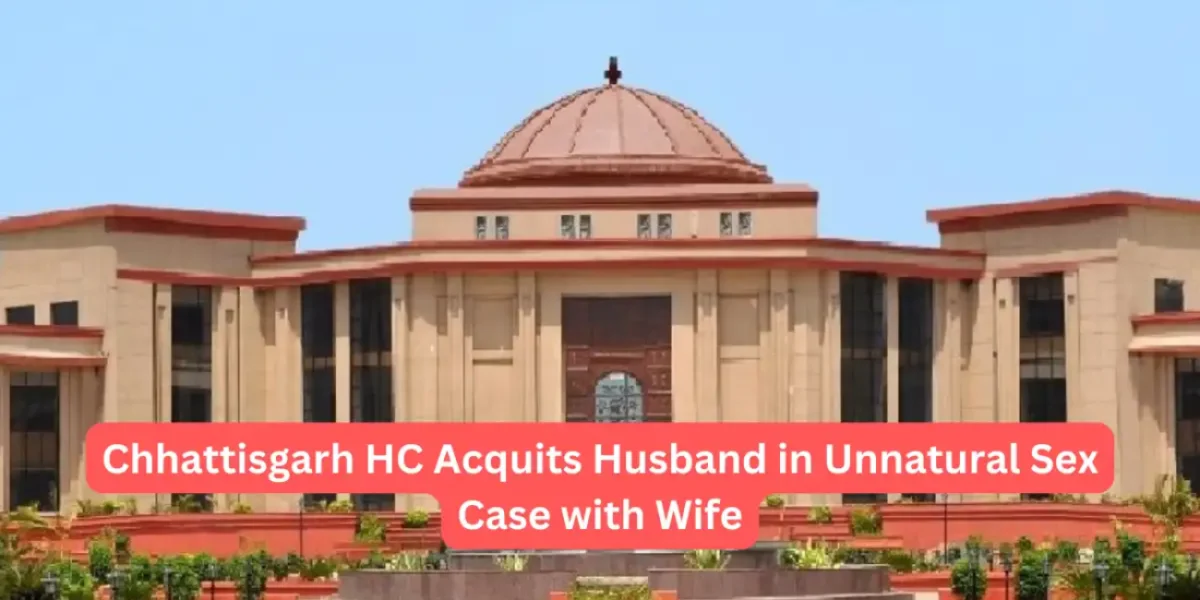 Chhattisgarh HC Acquits Husband in Unnatural Sex Case with Wife
