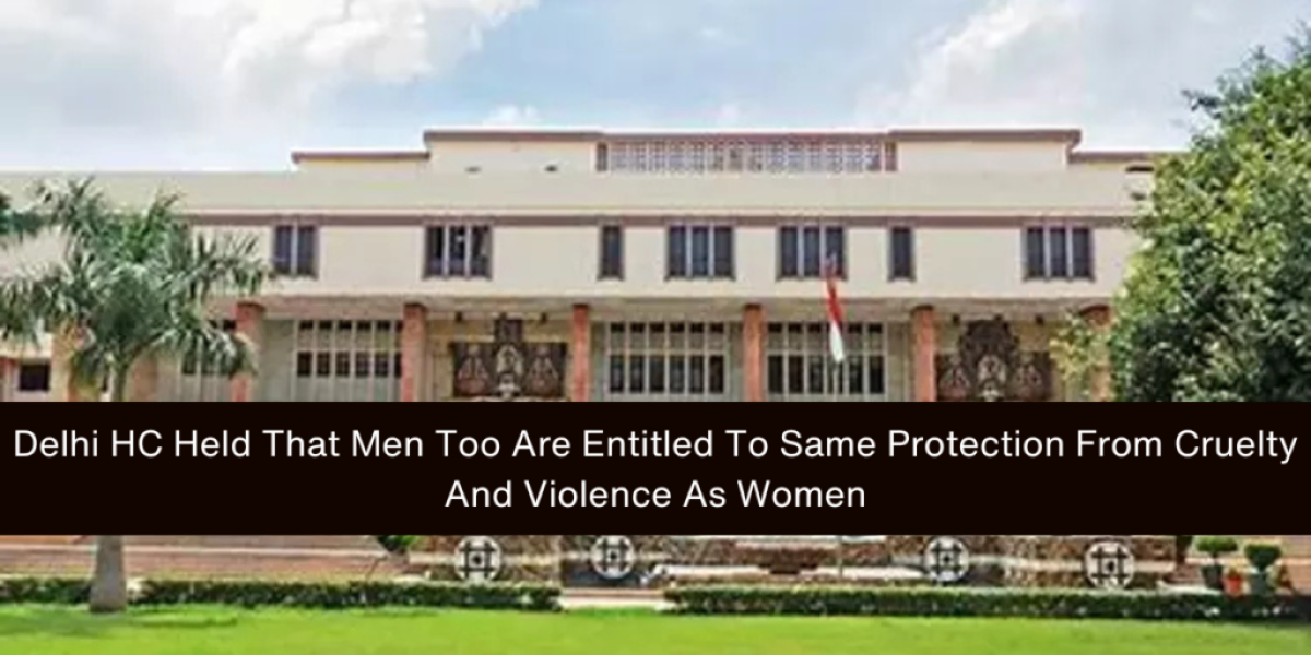 Delhi HC Held That Men Too Are Entitled To Same Protection From Cruelty And Violence As Women