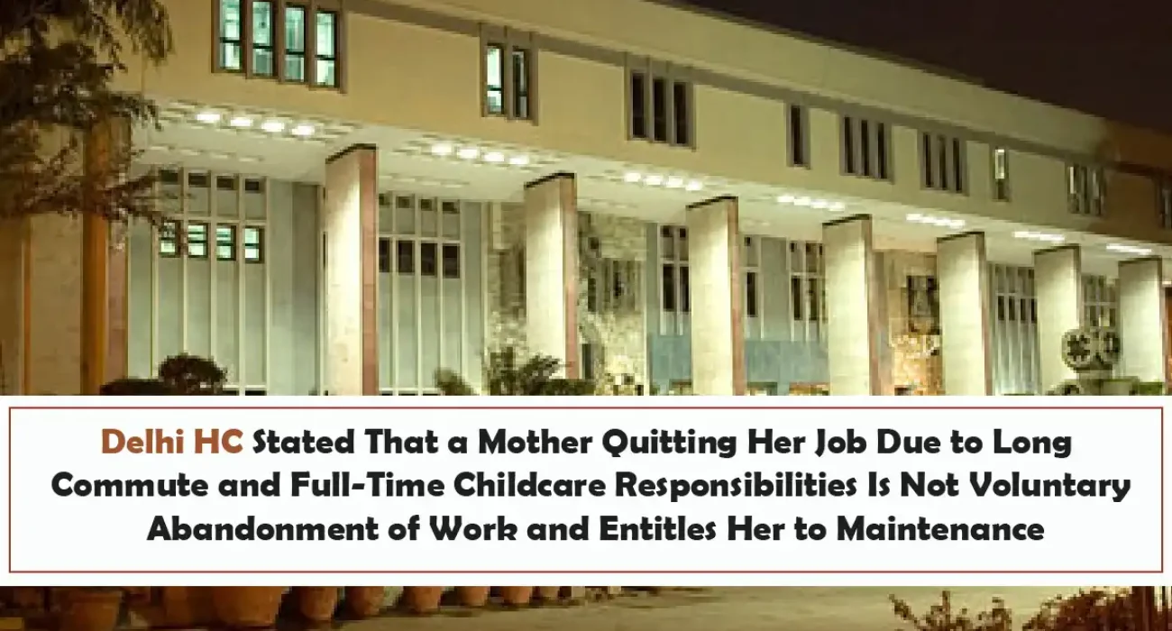 Delhi HC Stated That a Mother Quitting Her Job Due to Long Commute and Full-Time Childcare Responsibilities Is Not Voluntary Abandonment of Work and Entitles Her to Maintenance