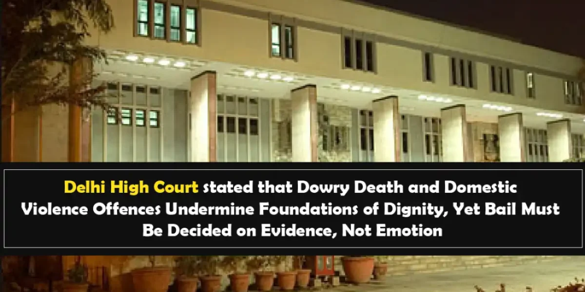 Delhi High Court stated that Dowry Death and Domestic Violence Offences Undermine Foundations of Dignity, Yet Bail Must Be Decided on Evidence, Not Emotion - 9th July 2025