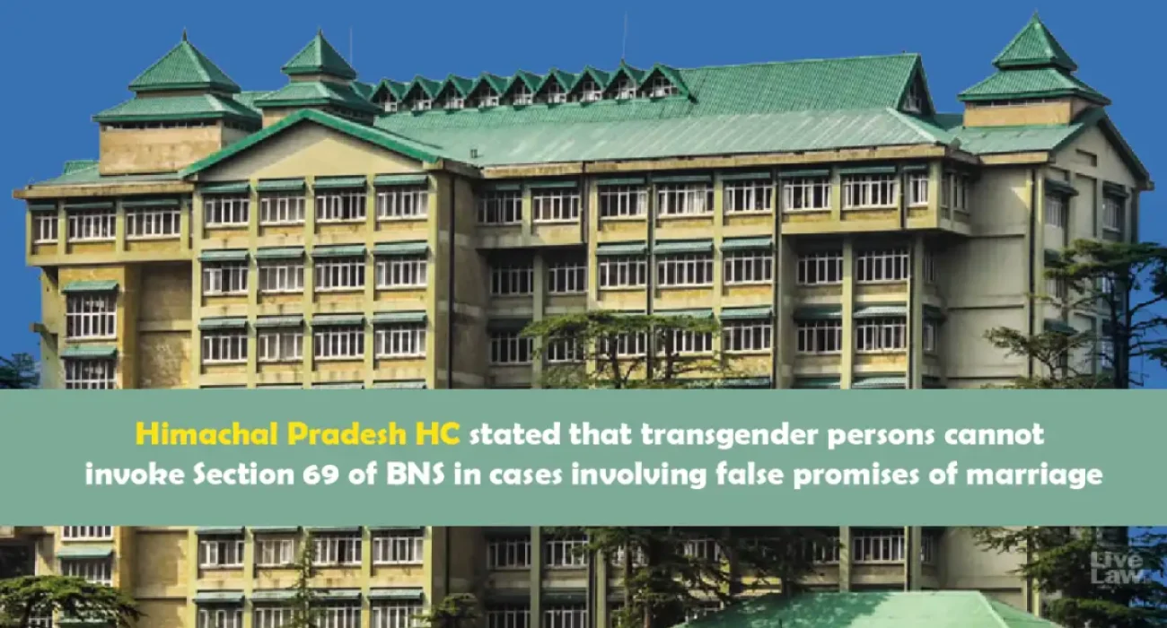 Himachal Pradesh HC stated that transgender persons cannot invoke Section 69 of BNS in cases involving false promises of marriage.
