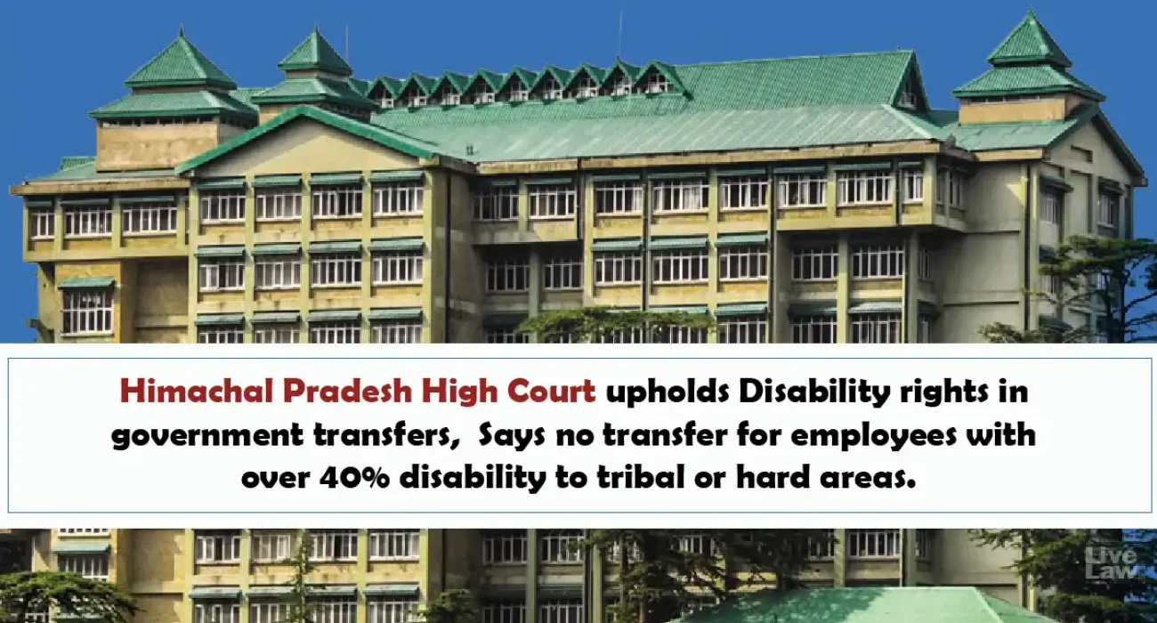 Himachal Pradesh High Court upholds Disability rights in government transfers, Says no transfer for employees with over 40% disability to tribal or hard areas.