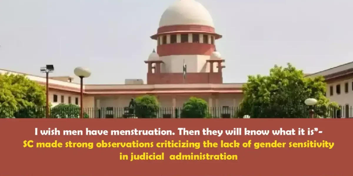 “I wish men have menstruation. Then they will know what it is”- SC made strong observations criticizing the lack of gender sensitivity in judicial administration.