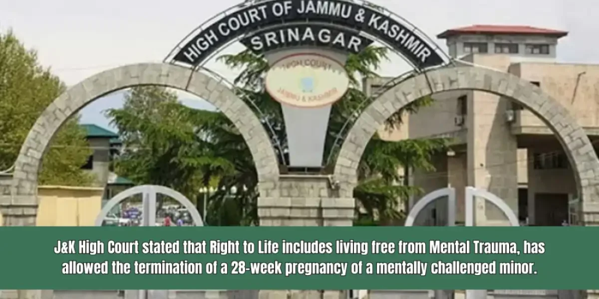 J&K High Court stated that Right to Life includes living free from Mental Trauma, has allowed the termination of a 28-week pregnancy of a mentally challenged minor.