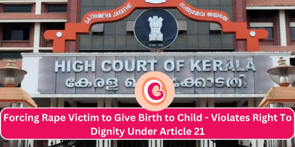 Kerala High Court held that Forcing Rape Victim to Give Birth to Child Of Man Who Assaulted Her Violates Right To Dignity Under Article 21