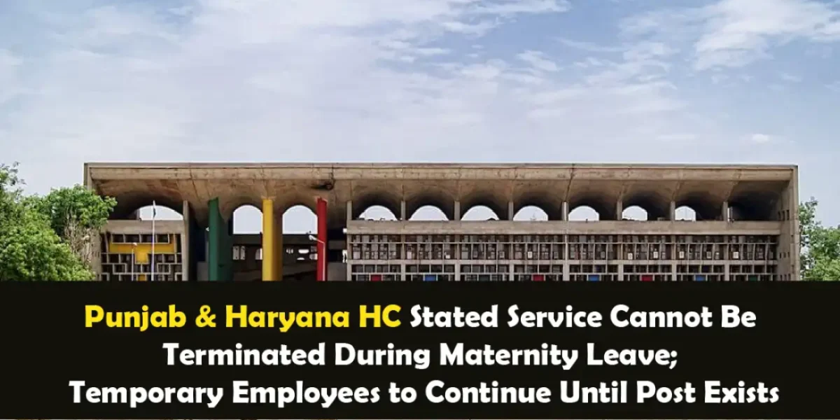 Punjab & Haryana HC Stated Service Cannot Be Terminated During Maternity Leave; Temporary Employees to Continue Until Post Exists